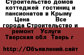 Строительство домов, коттеджей, гостиниц и пансионатов в Крыму › Цена ­ 35 000 - Все города Строительство и ремонт » Услуги   . Тверская обл.,Тверь г.